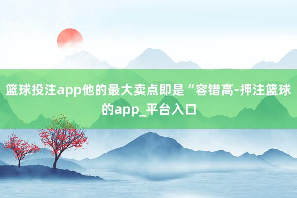 篮球投注app他的最大卖点即是“容错高-押注篮球的app_平台入口