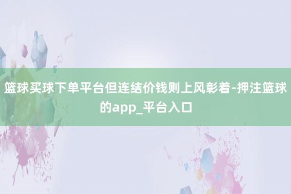 篮球买球下单平台但连结价钱则上风彰着-押注篮球的app_平台入口