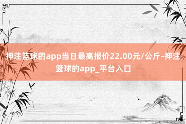 押注篮球的app当日最高报价22.00元/公斤-押注篮球的app_平台入口