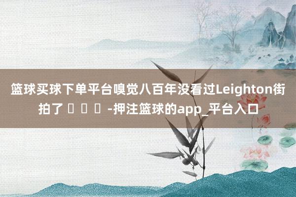 篮球买球下单平台嗅觉八百年没看过Leighton街拍了 ​​​-押注篮球的app_平台入口
