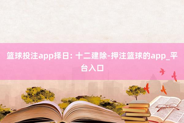 篮球投注app择日: 十二建除-押注篮球的app_平台入口