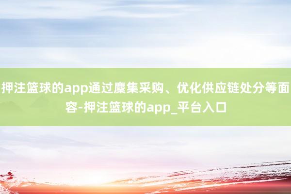 押注篮球的app通过麇集采购、优化供应链处分等面容-押注篮球的app_平台入口