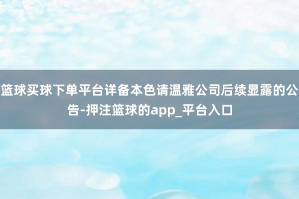 篮球买球下单平台详备本色请温雅公司后续显露的公告-押注篮球的app_平台入口