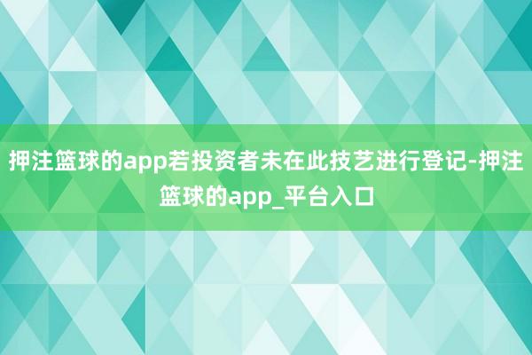 押注篮球的app若投资者未在此技艺进行登记-押注篮球的app_平台入口