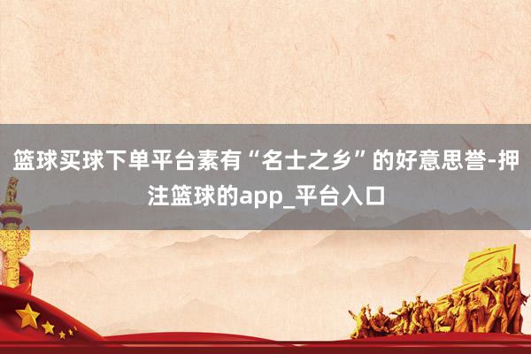 篮球买球下单平台素有“名士之乡”的好意思誉-押注篮球的app_平台入口