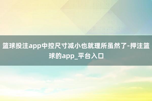 篮球投注app中控尺寸减小也就理所虽然了-押注篮球的app_平台入口