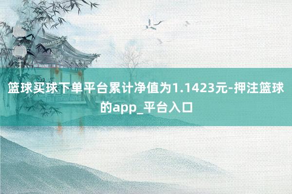 篮球买球下单平台累计净值为1.1423元-押注篮球的app_平台入口