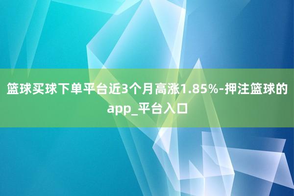篮球买球下单平台近3个月高涨1.85%-押注篮球的app_平台入口