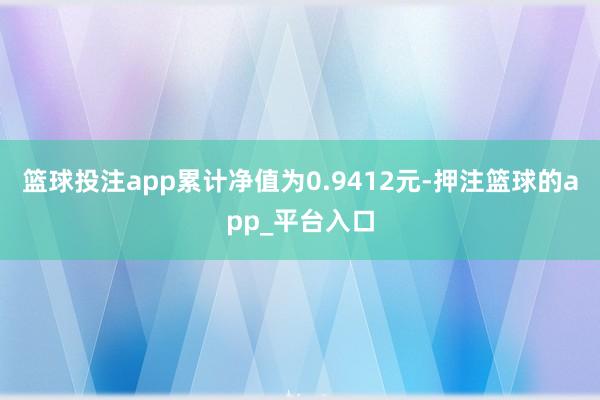 篮球投注app累计净值为0.9412元-押注篮球的app_平台入口