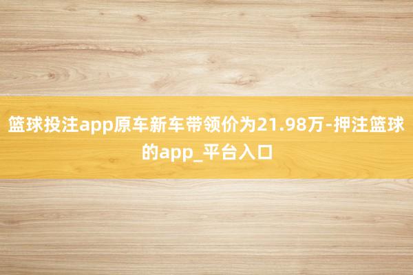 篮球投注app原车新车带领价为21.98万-押注篮球的app_平台入口