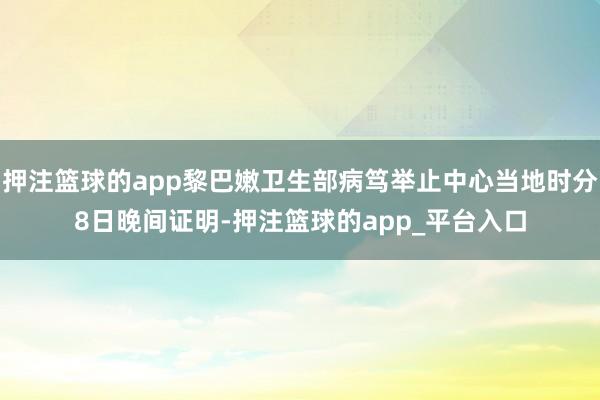 押注篮球的app黎巴嫩卫生部病笃举止中心当地时分8日晚间证明-押注篮球的app_平台入口