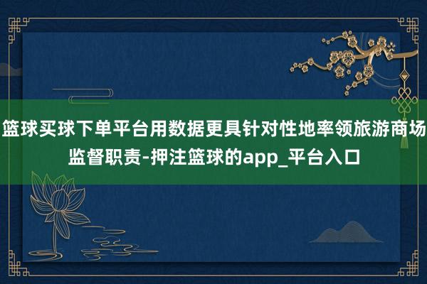 篮球买球下单平台用数据更具针对性地率领旅游商场监督职责-押注篮球的app_平台入口