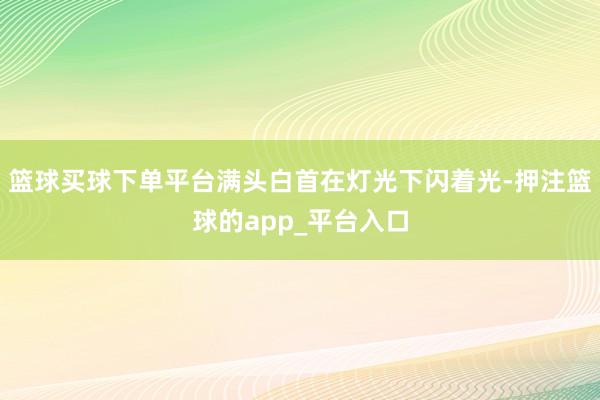 篮球买球下单平台满头白首在灯光下闪着光-押注篮球的app_平台入口