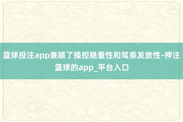 篮球投注app兼顾了操控稳重性和驾乘发放性-押注篮球的app_平台入口
