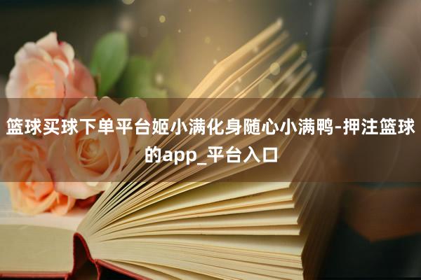 篮球买球下单平台姬小满化身随心小满鸭-押注篮球的app_平台入口
