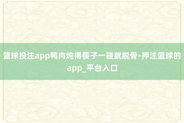 篮球投注app鸭肉炖得筷子一碰就脱骨-押注篮球的app_平台入口
