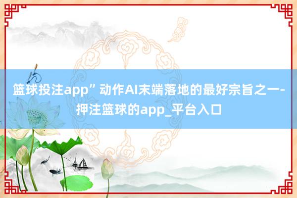 篮球投注app”动作AI末端落地的最好宗旨之一-押注篮球的app_平台入口