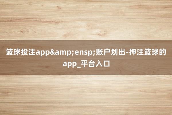 篮球投注app 账户划出-押注篮球的app_平台入口
