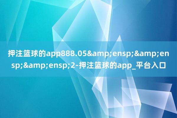 押注篮球的app888.05   2-押注篮球的app_平台入口