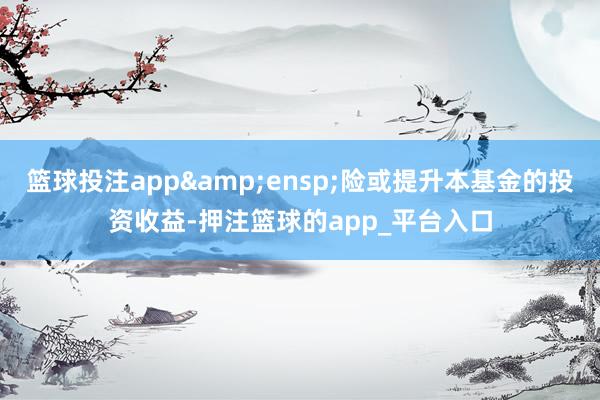 篮球投注app 险或提升本基金的投资收益-押注篮球的app_平台入口