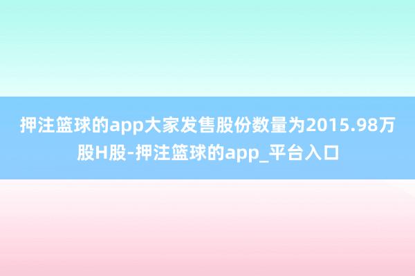 押注篮球的app大家发售股份数量为2015.98万股H股-押注篮球的app_平台入口