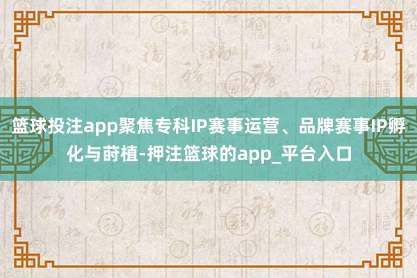 篮球投注app聚焦专科IP赛事运营、品牌赛事IP孵化与莳植-押注篮球的app_平台入口