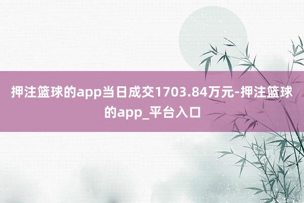 押注篮球的app当日成交1703.84万元-押注篮球的app_平台入口