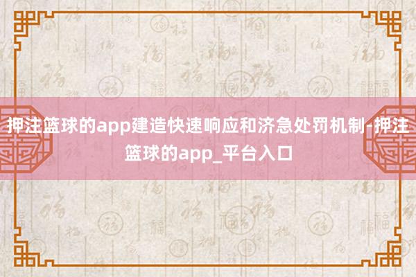 押注篮球的app建造快速响应和济急处罚机制-押注篮球的app_平台入口