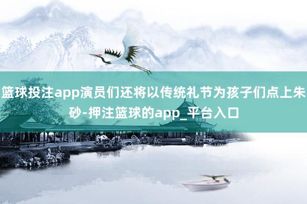 篮球投注app演员们还将以传统礼节为孩子们点上朱砂-押注篮球的app_平台入口