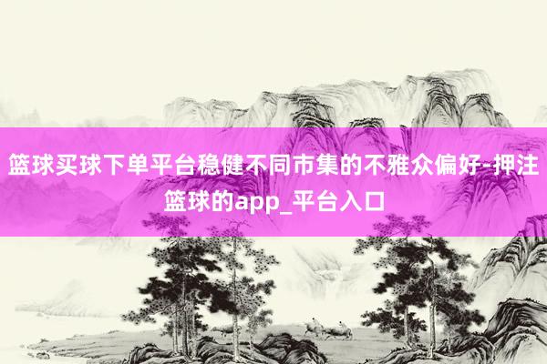 篮球买球下单平台稳健不同市集的不雅众偏好-押注篮球的app_平台入口