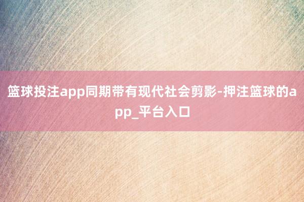 篮球投注app同期带有现代社会剪影-押注篮球的app_平台入口