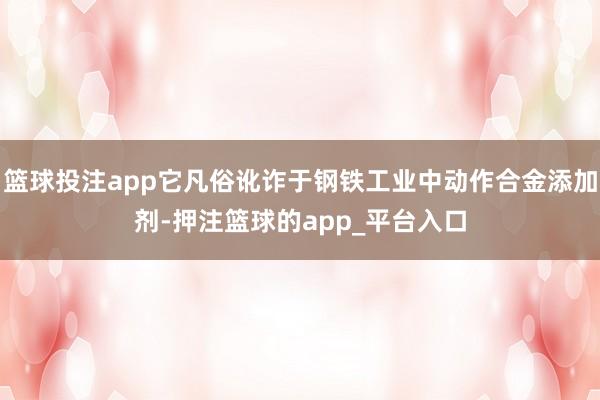 篮球投注app它凡俗讹诈于钢铁工业中动作合金添加剂-押注篮球的app_平台入口