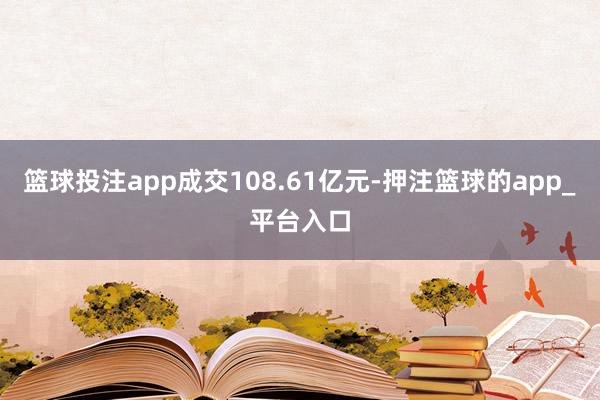 篮球投注app成交108.61亿元-押注篮球的app_平台入口