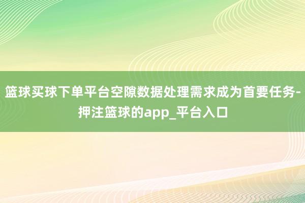 篮球买球下单平台空隙数据处理需求成为首要任务-押注篮球的app_平台入口