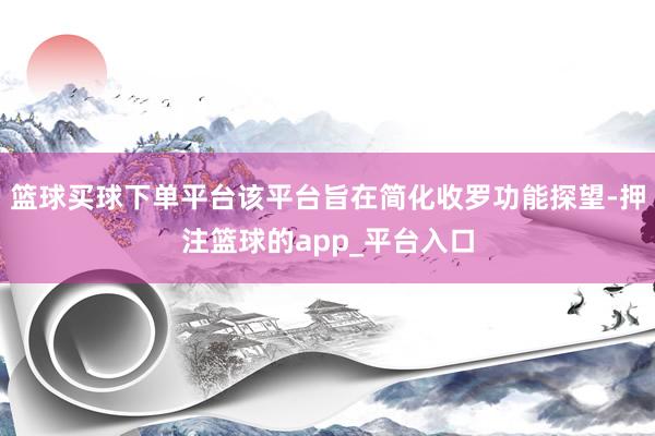 篮球买球下单平台该平台旨在简化收罗功能探望-押注篮球的app_平台入口