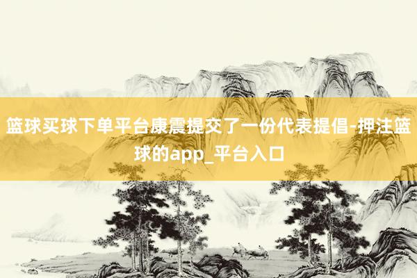 篮球买球下单平台康震提交了一份代表提倡-押注篮球的app_平台入口
