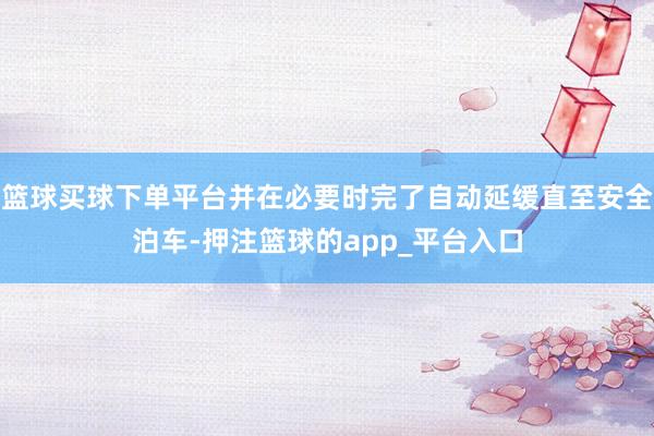 篮球买球下单平台并在必要时完了自动延缓直至安全泊车-押注篮球的app_平台入口