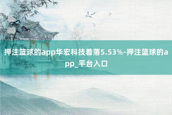 押注篮球的app华宏科技着落5.53%-押注篮球的app_平台入口