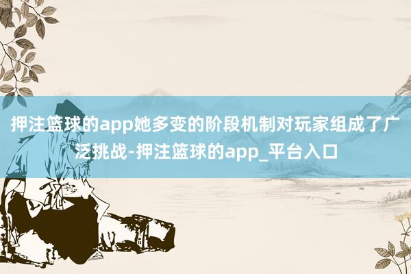押注篮球的app她多变的阶段机制对玩家组成了广泛挑战-押注篮球的app_平台入口