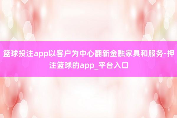 篮球投注app以客户为中心翻新金融家具和服务-押注篮球的app_平台入口