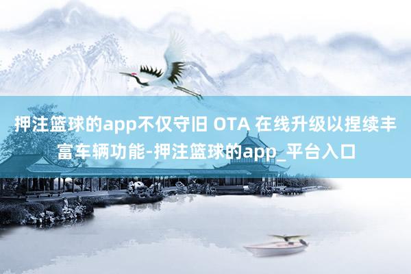 押注篮球的app不仅守旧 OTA 在线升级以捏续丰富车辆功能-押注篮球的app_平台入口