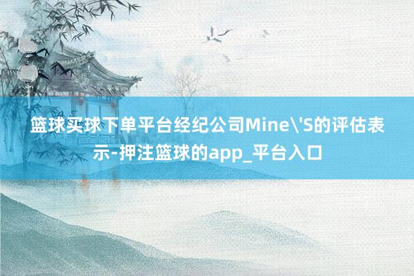 篮球买球下单平台经纪公司Mine'S的评估表示-押注篮球的app_平台入口