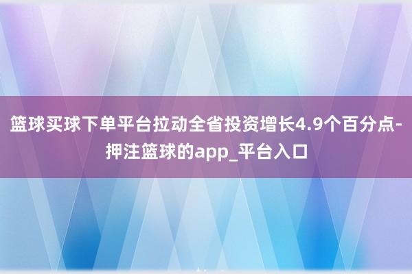 篮球买球下单平台拉动全省投资增长4.9个百分点-押注篮球的app_平台入口