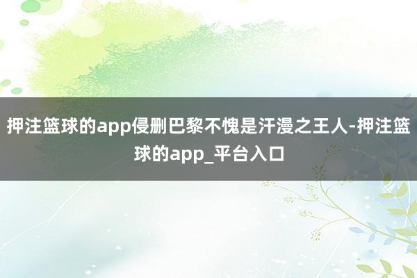 押注篮球的app侵删巴黎不愧是汗漫之王人-押注篮球的app_平台入口