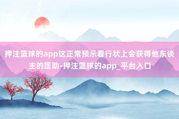押注篮球的app这正常预示着行状上会获得他东谈主的匡助-押注篮球的app_平台入口