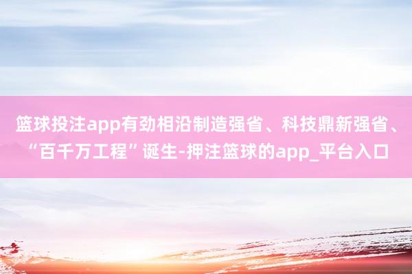 篮球投注app有劲相沿制造强省、科技鼎新强省、“百千万工程”诞生-押注篮球的app_平台入口