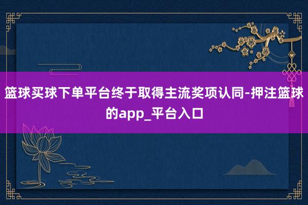 篮球买球下单平台终于取得主流奖项认同-押注篮球的app_平台入口