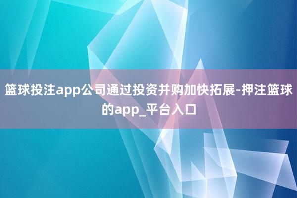 篮球投注app公司通过投资并购加快拓展-押注篮球的app_平台入口