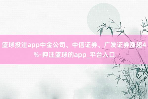 篮球投注app中金公司、中信证券、广发证券涨超4%-押注篮球的app_平台入口