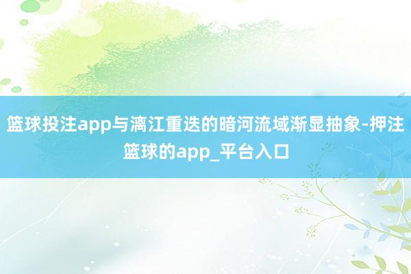 篮球投注app与漓江重迭的暗河流域渐显抽象-押注篮球的app_平台入口